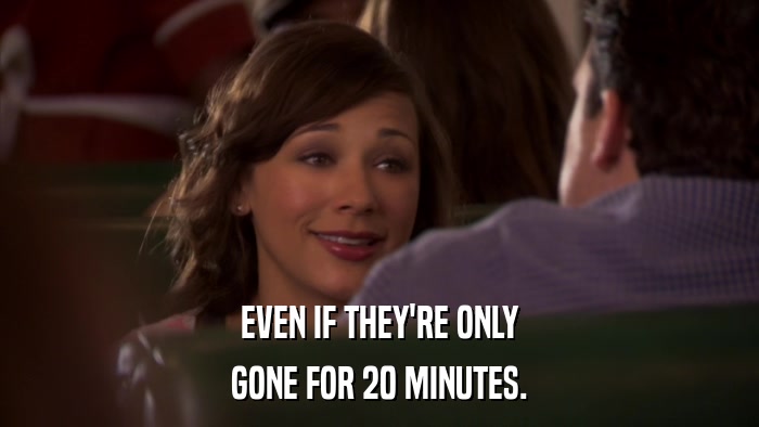 EVEN IF THEY'RE ONLY GONE FOR 20 MINUTES. 