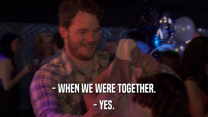 - WHEN WE WERE TOGETHER. - YES. 