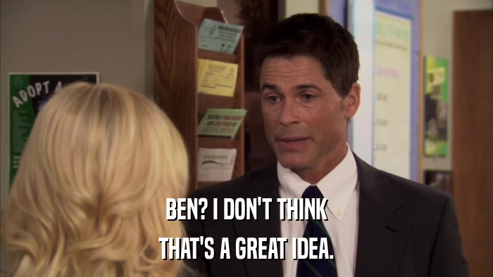 BEN? I DON'T THINK THAT'S A GREAT IDEA. 
