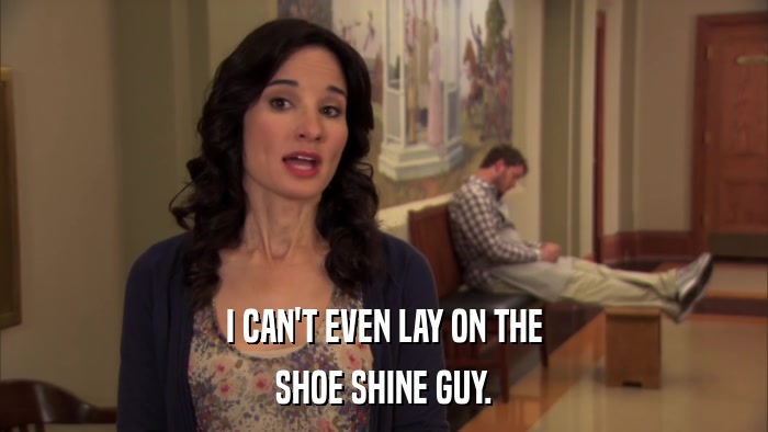 I CAN'T EVEN LAY ON THE SHOE SHINE GUY. 