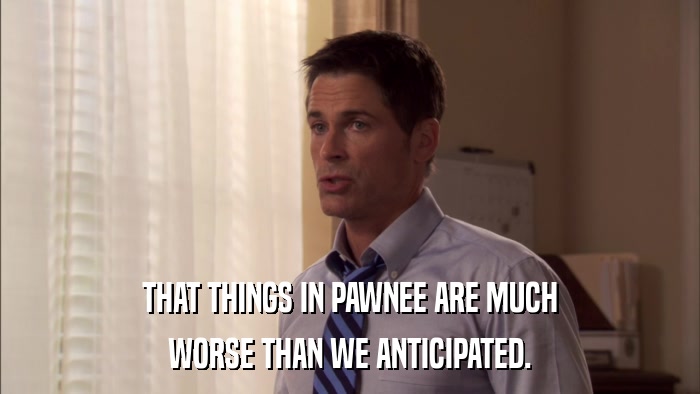 THAT THINGS IN PAWNEE ARE MUCH WORSE THAN WE ANTICIPATED. 