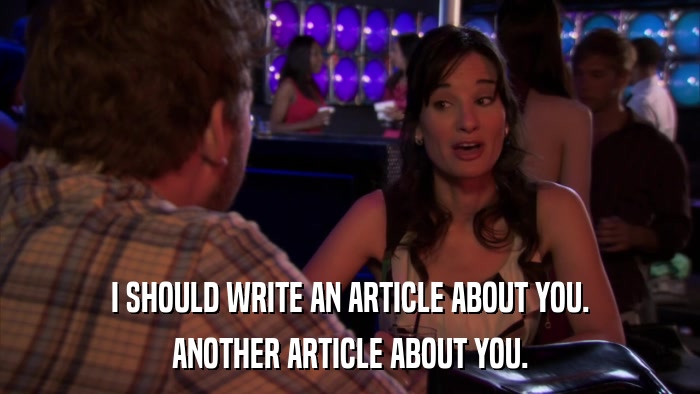 I SHOULD WRITE AN ARTICLE ABOUT YOU. ANOTHER ARTICLE ABOUT YOU. 