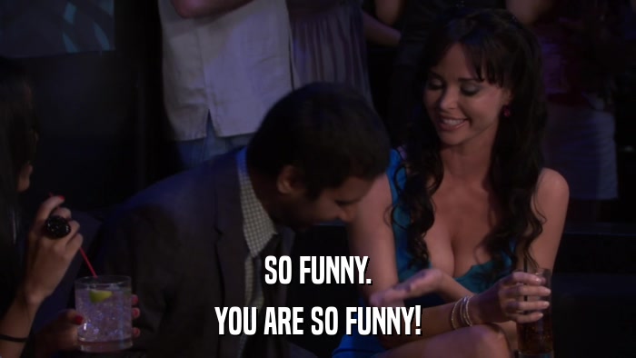 SO FUNNY. YOU ARE SO FUNNY! 