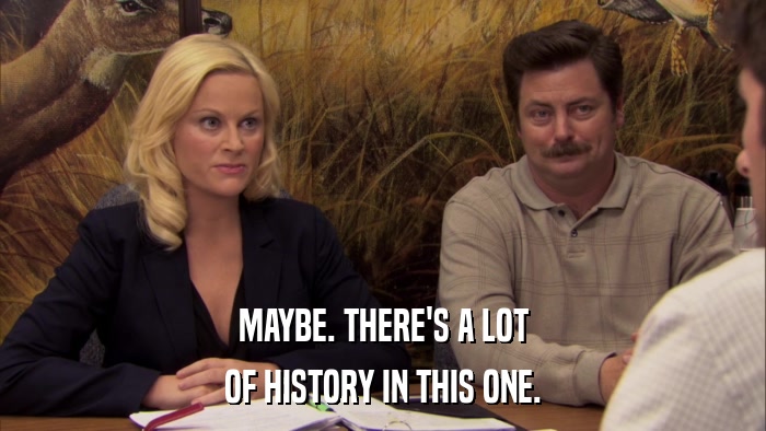 MAYBE. THERE'S A LOT OF HISTORY IN THIS ONE. 