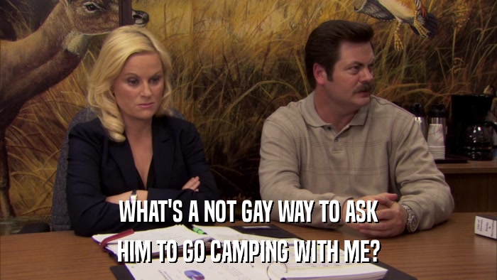WHAT'S A NOT GAY WAY TO ASK HIM TO GO CAMPING WITH ME? 