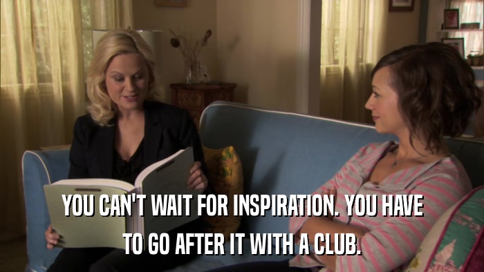 YOU CAN'T WAIT FOR INSPIRATION. YOU HAVE TO GO AFTER IT WITH A CLUB. 