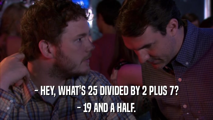 - HEY, WHAT'S 25 DIVIDED BY 2 PLUS 7? - 19 AND A HALF. 