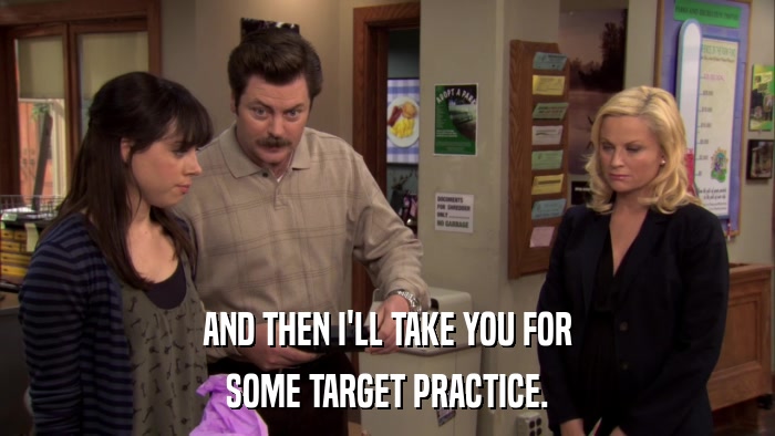 AND THEN I'LL TAKE YOU FOR SOME TARGET PRACTICE. 