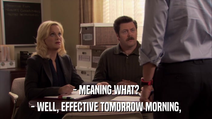 - MEANING WHAT? - WELL, EFFECTIVE TOMORROW MORNING, 