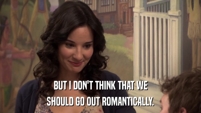 BUT I DON'T THINK THAT WE SHOULD GO OUT ROMANTICALLY. 