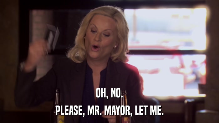 OH, NO. PLEASE, MR. MAYOR, LET ME. 