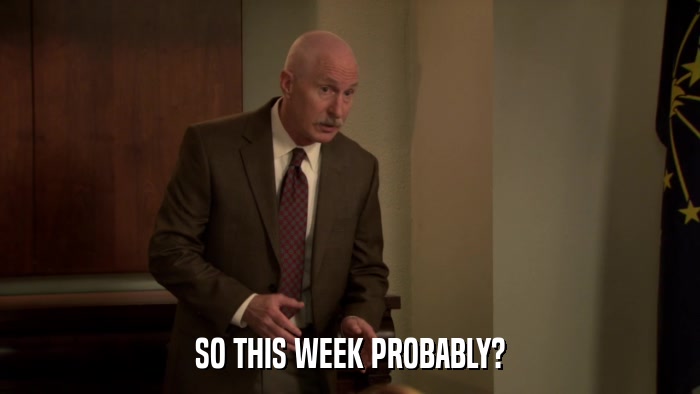 SO THIS WEEK PROBABLY?  