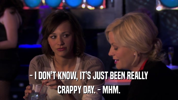 - I DON'T KNOW, IT'S JUST BEEN REALLY CRAPPY DAY. - MHM. 