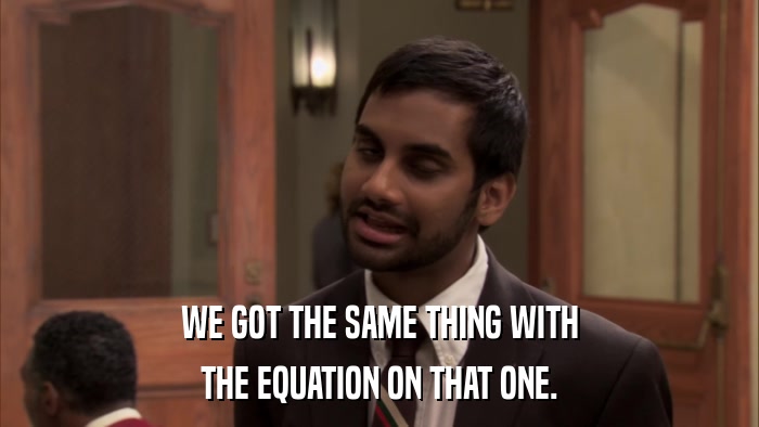 WE GOT THE SAME THING WITH THE EQUATION ON THAT ONE. 