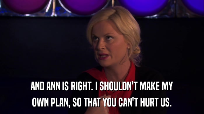 AND ANN IS RIGHT. I SHOULDN'T MAKE MY OWN PLAN, SO THAT YOU CAN'T HURT US. 