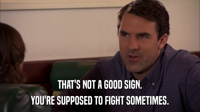 THAT'S NOT A GOOD SIGN. YOU'RE SUPPOSED TO FIGHT SOMETIMES. 