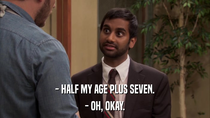 - HALF MY AGE PLUS SEVEN. - OH, OKAY. 