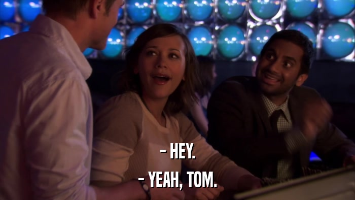 - HEY. - YEAH, TOM. 