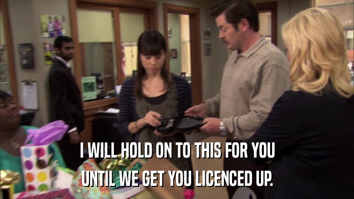 I WILL HOLD ON TO THIS FOR YOU UNTIL WE GET YOU LICENCED UP. 