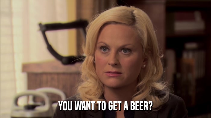 YOU WANT TO GET A BEER?  