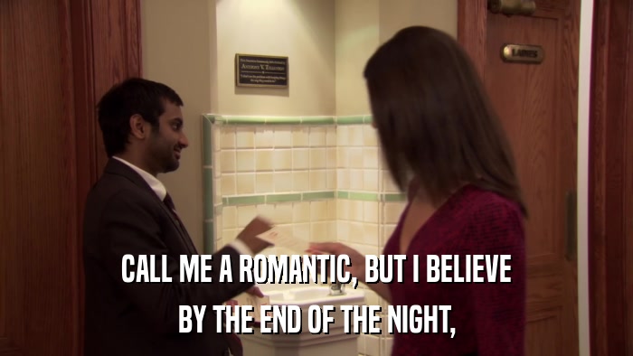 CALL ME A ROMANTIC, BUT I BELIEVE BY THE END OF THE NIGHT, 