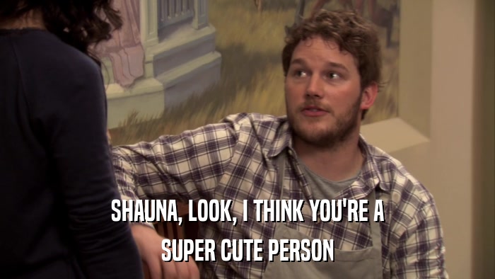 SHAUNA, LOOK, I THINK YOU'RE A SUPER CUTE PERSON 