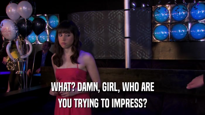 WHAT? DAMN, GIRL, WHO ARE YOU TRYING TO IMPRESS? 