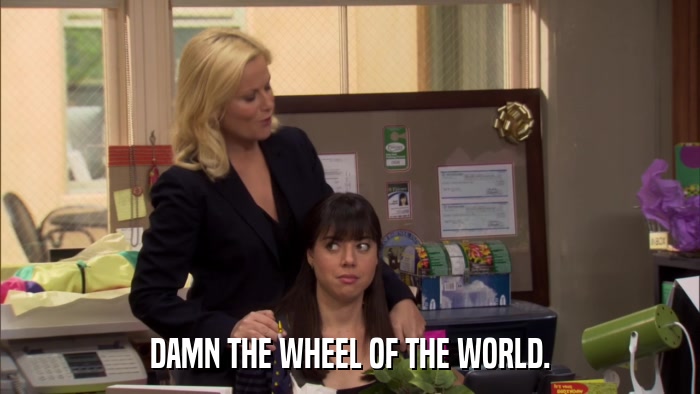 DAMN THE WHEEL OF THE WORLD.  
