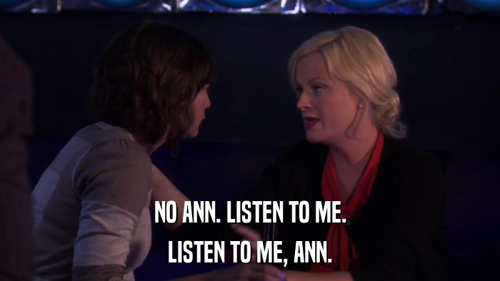 NO ANN. LISTEN TO ME. LISTEN TO ME, ANN. 