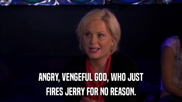ANGRY, VENGEFUL GOD, WHO JUST FIRES JERRY FOR NO REASON. 