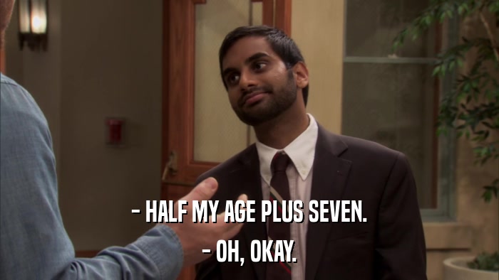 - HALF MY AGE PLUS SEVEN. - OH, OKAY. 