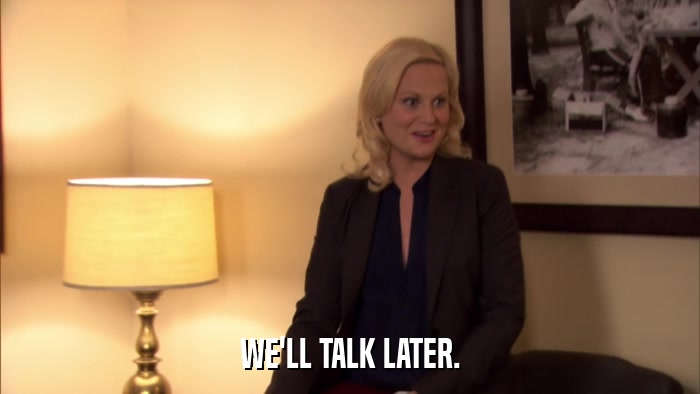 WE'LL TALK LATER.  
