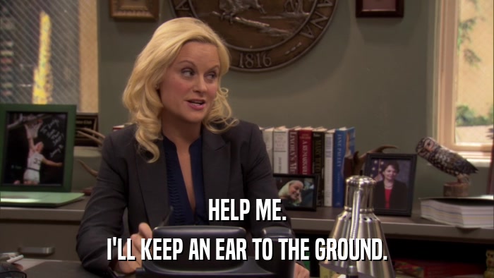 HELP ME. I'LL KEEP AN EAR TO THE GROUND. 