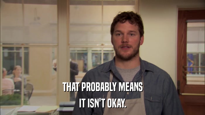 THAT PROBABLY MEANS IT ISN'T OKAY. 