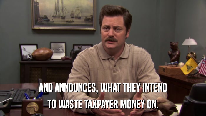 AND ANNOUNCES, WHAT THEY INTEND TO WASTE TAXPAYER MONEY ON. 