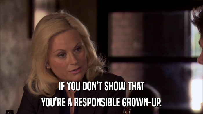 IF YOU DON'T SHOW THAT YOU'RE A RESPONSIBLE GROWN-UP. 