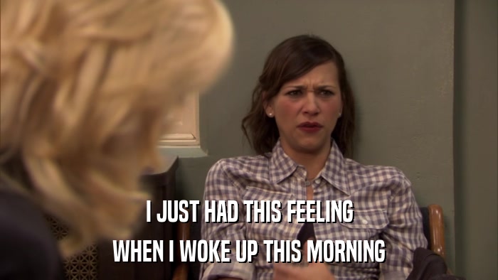 I JUST HAD THIS FEELING WHEN I WOKE UP THIS MORNING 