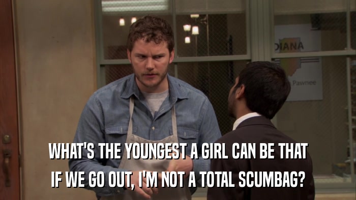 WHAT'S THE YOUNGEST A GIRL CAN BE THAT IF WE GO OUT, I'M NOT A TOTAL SCUMBAG? 