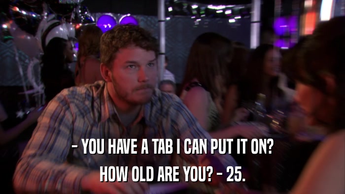 - YOU HAVE A TAB I CAN PUT IT ON? HOW OLD ARE YOU? - 25. 