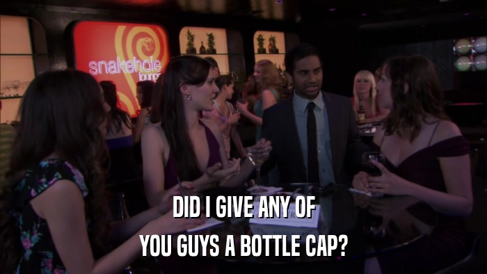 DID I GIVE ANY OF YOU GUYS A BOTTLE CAP? 