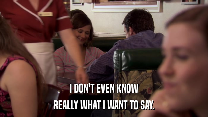 I DON'T EVEN KNOW REALLY WHAT I WANT TO SAY. 