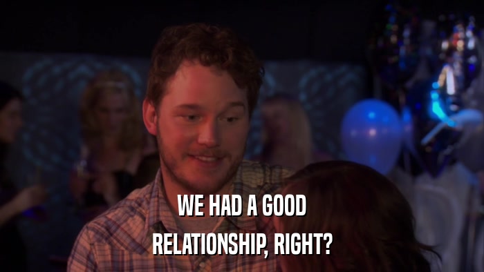 WE HAD A GOOD RELATIONSHIP, RIGHT? 
