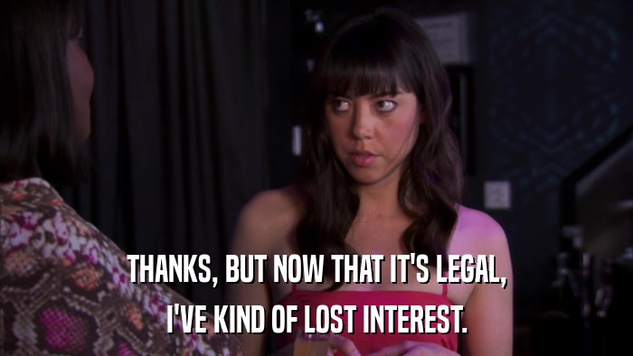 THANKS, BUT NOW THAT IT'S LEGAL, I'VE KIND OF LOST INTEREST. 