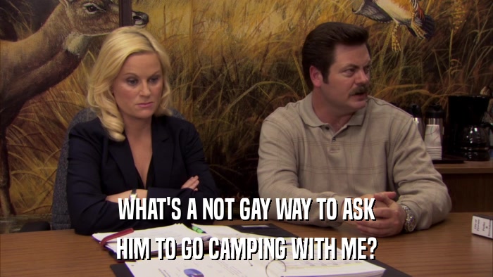 WHAT'S A NOT GAY WAY TO ASK HIM TO GO CAMPING WITH ME? 