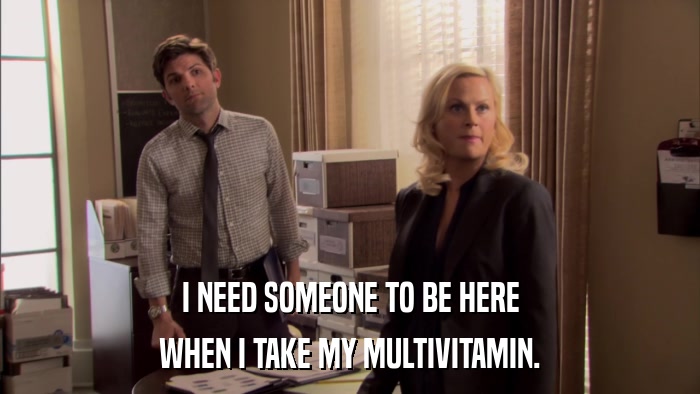I NEED SOMEONE TO BE HERE WHEN I TAKE MY MULTIVITAMIN. 