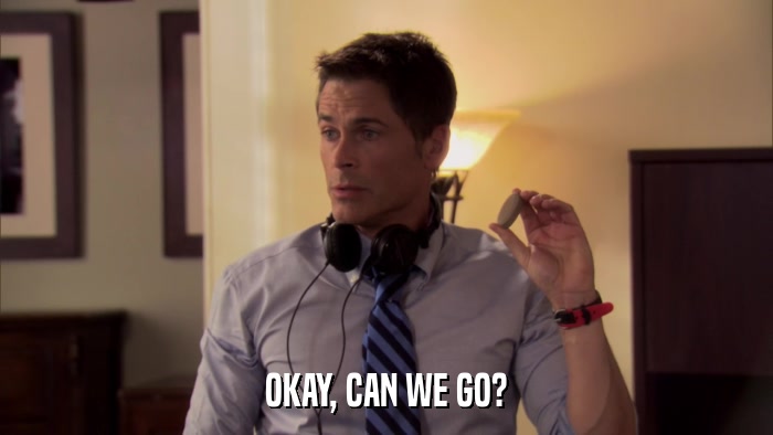 OKAY, CAN WE GO?  