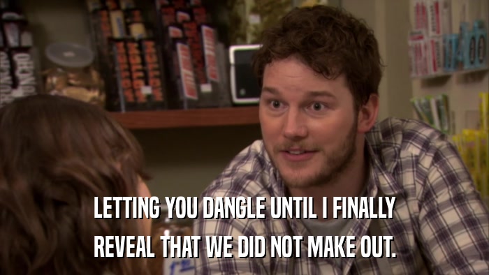 LETTING YOU DANGLE UNTIL I FINALLY REVEAL THAT WE DID NOT MAKE OUT. 