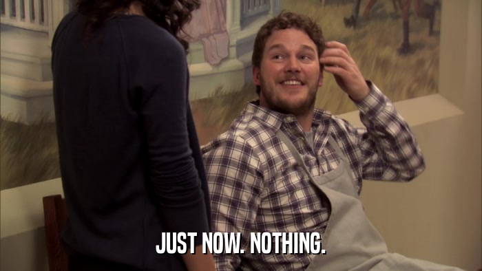 JUST NOW. NOTHING.  