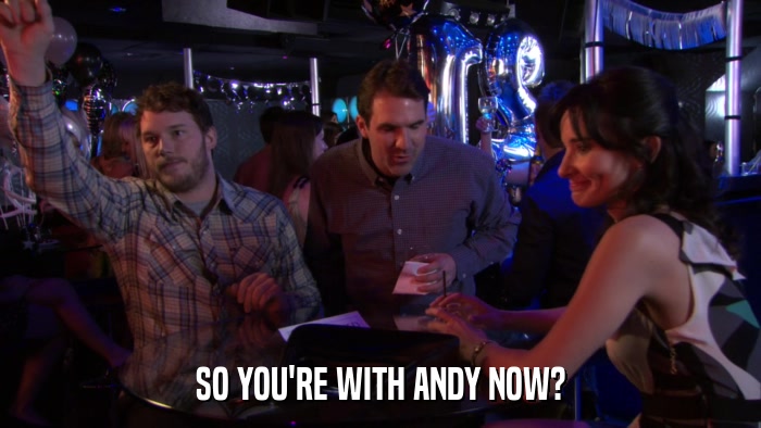 SO YOU'RE WITH ANDY NOW?  