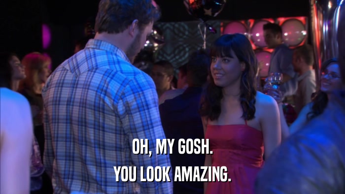 OH, MY GOSH. YOU LOOK AMAZING. 